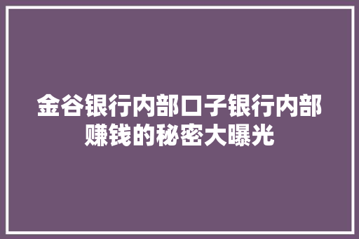 金谷银行内部口子银行内部赚钱的秘密大曝光