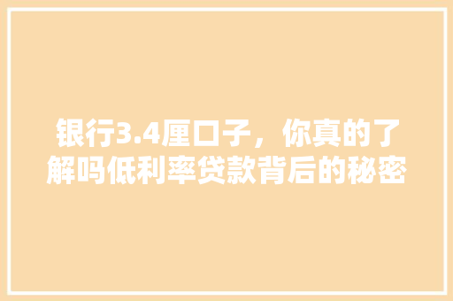 银行3.4厘口子，你真的了解吗低利率贷款背后的秘密
