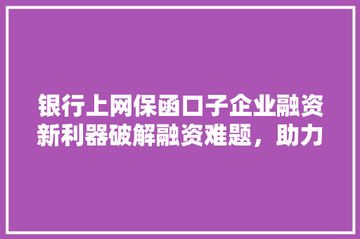 银行上网保函口子企业融资新利器破解融资难题，助力企业发展