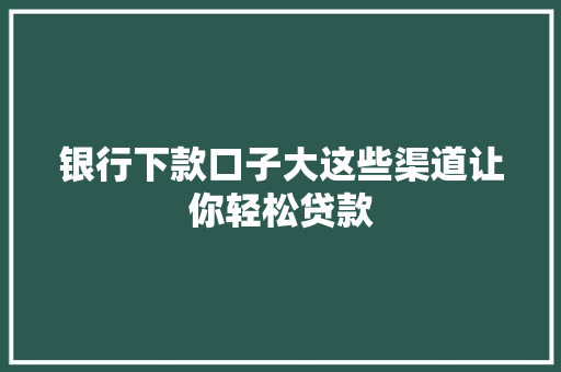 银行下款口子大这些渠道让你轻松贷款