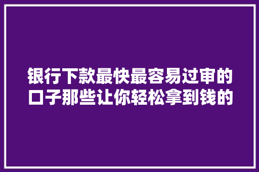 银行下款最快最容易过审的口子那些让你轻松拿到钱的秘密通道