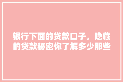 银行下面的贷款口子，隐藏的贷款秘密你了解多少那些不为人知的贷款内幕