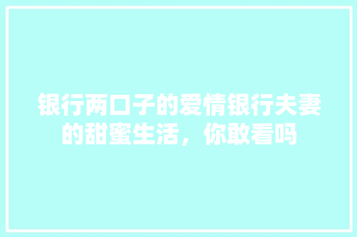 银行两口子的爱情银行夫妻的甜蜜生活，你敢看吗
