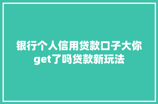 银行个人信用贷款口子大你get了吗贷款新玩法