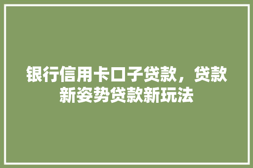 银行信用卡口子贷款，贷款新姿势贷款新玩法