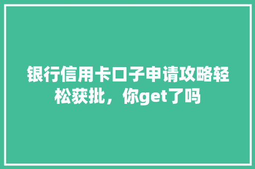 银行信用卡口子申请攻略轻松获批，你get了吗