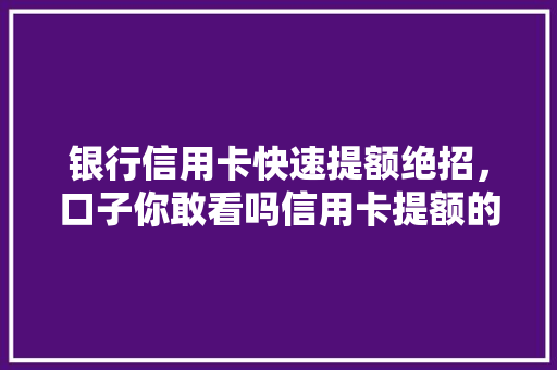 银行信用卡快速提额绝招，口子你敢看吗信用卡提额的秘密武器