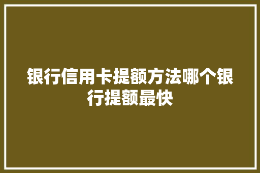 银行信用卡提额方法哪个银行提额最快