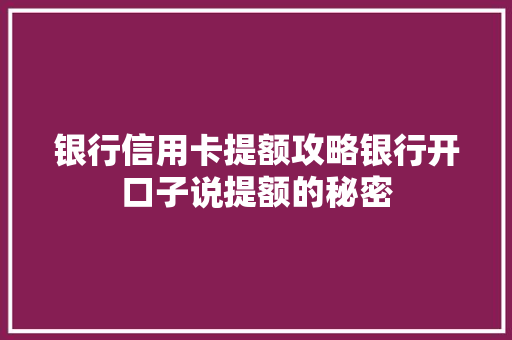 银行信用卡提额攻略银行开口子说提额的秘密