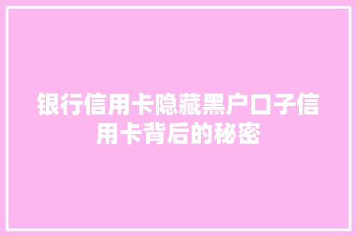 银行信用卡隐藏黑户口子信用卡背后的秘密
