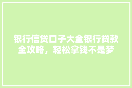 银行信贷口子大全银行贷款全攻略，轻松拿钱不是梦