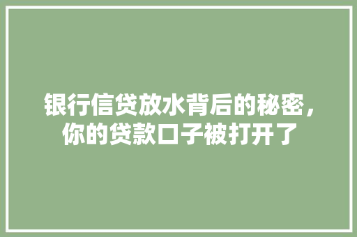 银行信贷放水背后的秘密，你的贷款口子被打开了