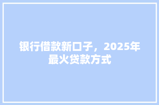 银行借款新口子，2025年最火贷款方式