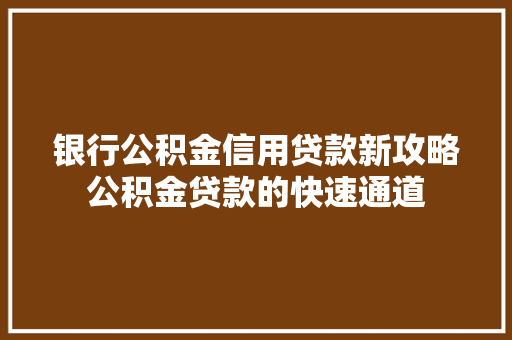 银行公积金信用贷款新攻略公积金贷款的快速通道