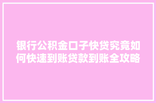银行公积金口子快贷究竟如何快速到账贷款到账全攻略