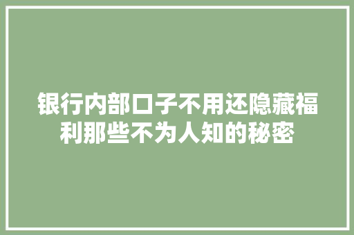银行内部口子不用还隐藏福利那些不为人知的秘密