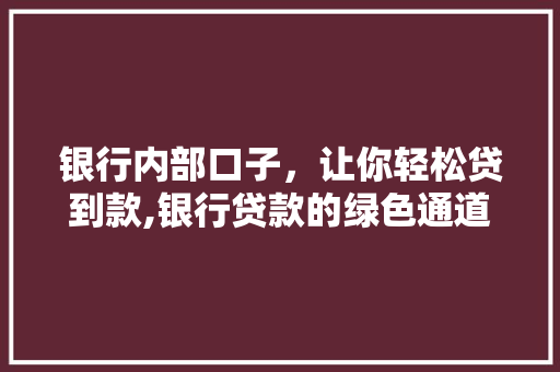 银行内部口子，让你轻松贷到款,银行贷款的绿色通道