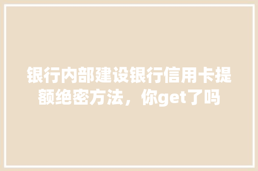 银行内部建设银行信用卡提额绝密方法，你get了吗