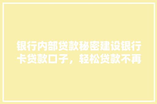 银行内部贷款秘密建设银行卡贷款口子，轻松贷款不再是梦