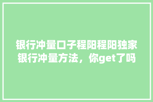 银行冲量口子程阳程阳独家银行冲量方法，你get了吗
