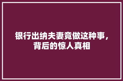 银行出纳夫妻竟做这种事，背后的惊人真相