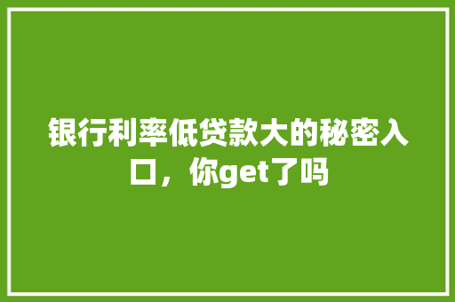 银行利率低贷款大的秘密入口，你get了吗