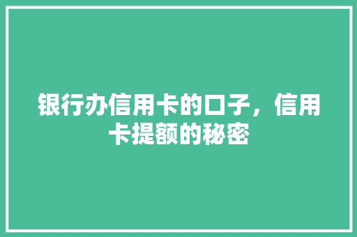 银行办信用卡的口子，信用卡提额的秘密