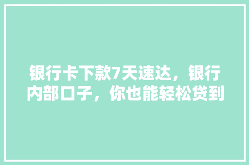 银行卡下款7天速达，银行内部口子，你也能轻松贷到款