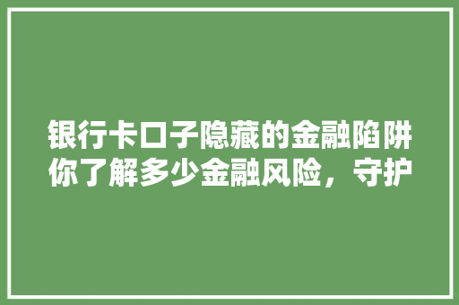 银行卡口子隐藏的金融陷阱你了解多少金融风险，守护你的财产安全