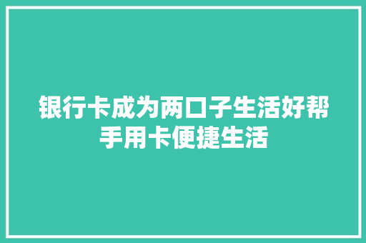 银行卡成为两口子生活好帮手用卡便捷生活