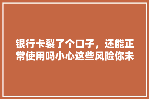 银行卡裂了个口子，还能正常使用吗小心这些风险你未必知道