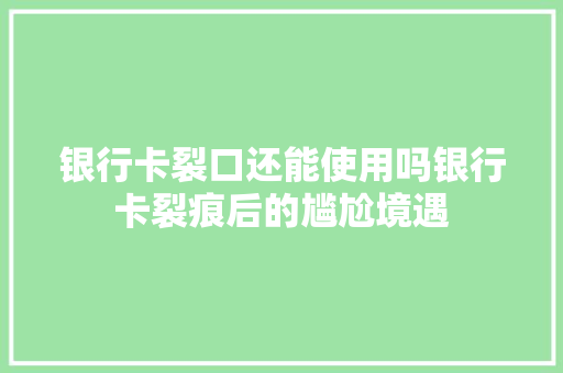 银行卡裂口还能使用吗银行卡裂痕后的尴尬境遇