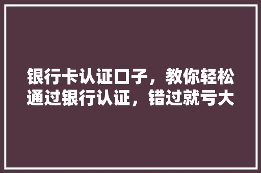 银行卡认证口子，教你轻松通过银行认证，错过就亏大了