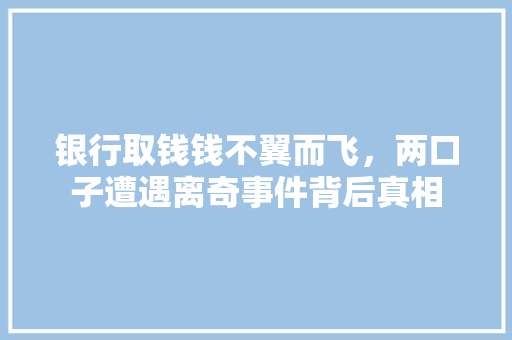 银行取钱钱不翼而飞，两口子遭遇离奇事件背后真相