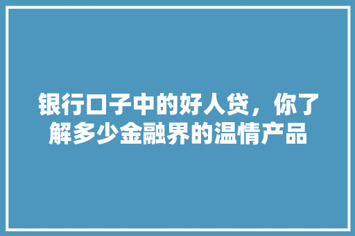 银行口子中的好人贷，你了解多少金融界的温情产品