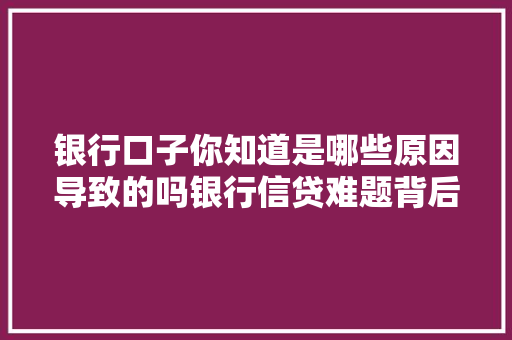 银行口子你知道是哪些原因导致的吗银行信贷难题背后的真相