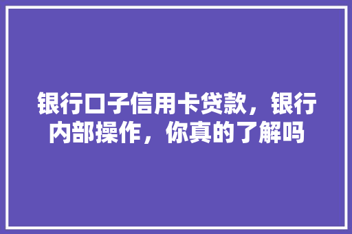 银行口子信用卡贷款，银行内部操作，你真的了解吗