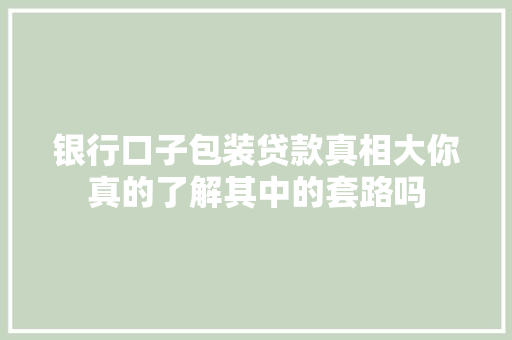 银行口子包装贷款真相大你真的了解其中的套路吗