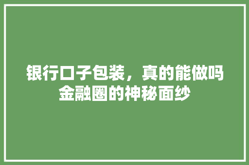 银行口子包装，真的能做吗金融圈的神秘面纱