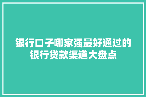 银行口子哪家强最好通过的银行贷款渠道大盘点