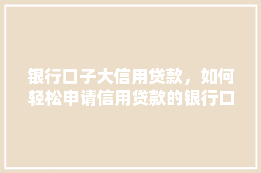银行口子大信用贷款，如何轻松申请信用贷款的银行口子