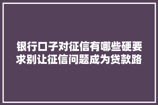 银行口子对征信有哪些硬要求别让征信问题成为贷款路上的绊脚石