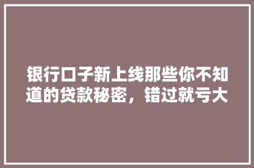 银行口子新上线那些你不知道的贷款秘密，错过就亏大了
