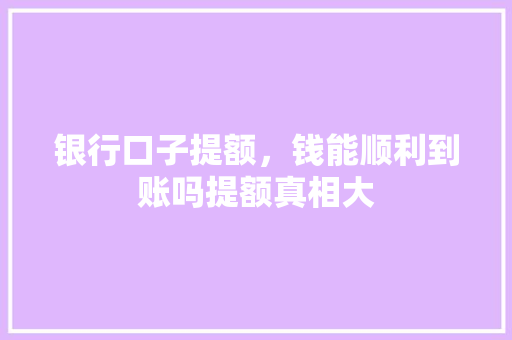 银行口子提额，钱能顺利到账吗提额真相大