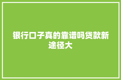 银行口子真的靠谱吗贷款新途径大