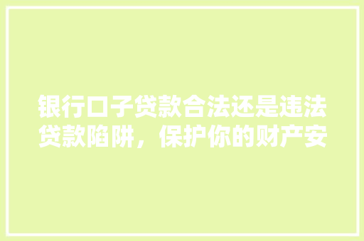 银行口子贷款合法还是违法贷款陷阱，保护你的财产安全