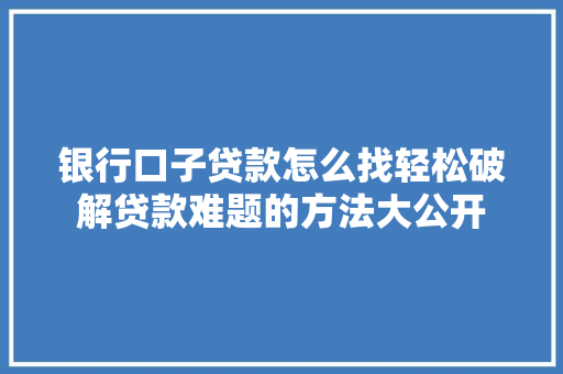 银行口子贷款怎么找轻松破解贷款难题的方法大公开