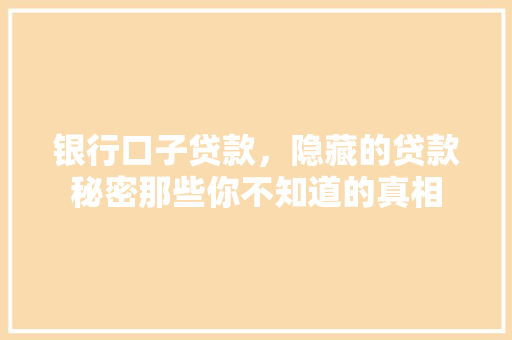 银行口子贷款，隐藏的贷款秘密那些你不知道的真相