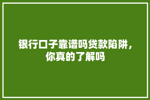 银行口子靠谱吗贷款陷阱，你真的了解吗