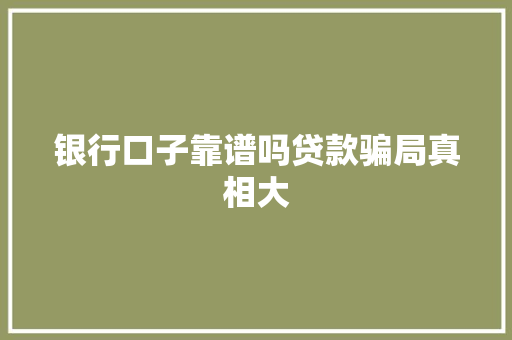 银行口子靠谱吗贷款骗局真相大